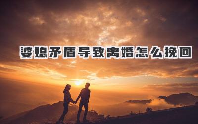 婆媳矛盾导致离婚怎么挽回