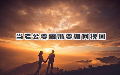 当老公要离婚要如何挽回