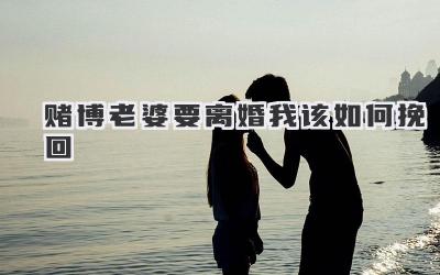 赌博老婆要离婚我该如何挽回