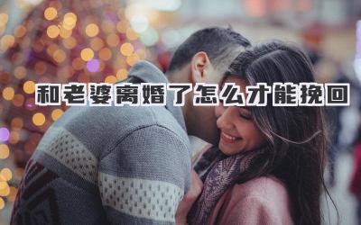 和老婆离婚了怎么才能挽回