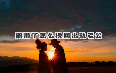 离婚了怎么挽回出轨老公