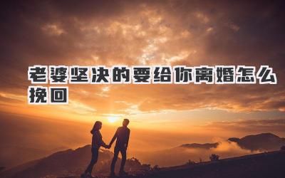 老婆坚决的要给你离婚怎么挽回