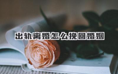 出轨离婚怎么挽回婚姻