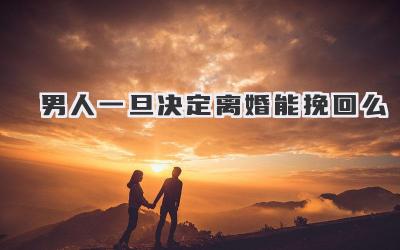 男人一旦决定离婚能挽回么