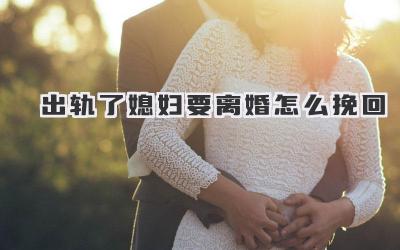 出轨了媳妇要离婚怎么挽回