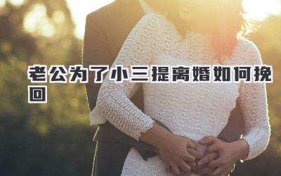 老公为了小三提离婚如何挽回