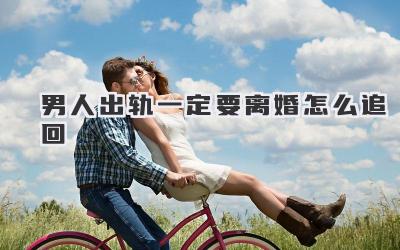 男人出轨一定要离婚怎么追回