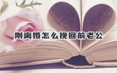 刚离婚怎么挽回前老公