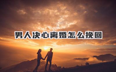 男人决心离婚怎么挽回