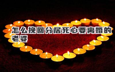 怎么挽回分居死心要离婚的老婆