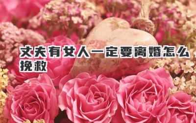 丈夫有女人一定要离婚怎么挽救