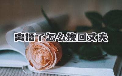 离婚了怎么挽回丈夫