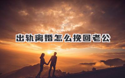 出轨离婚怎么挽回老公