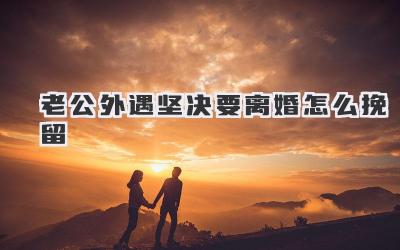 老公外遇坚决要离婚怎么挽留