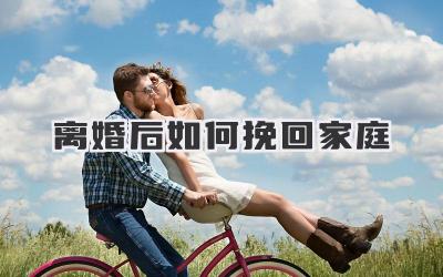 离婚后如何挽回家庭