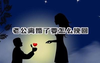 老公离婚了要怎么挽回