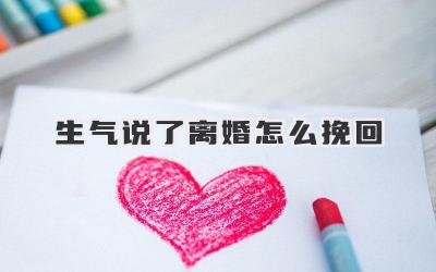 生气说了离婚怎么挽回