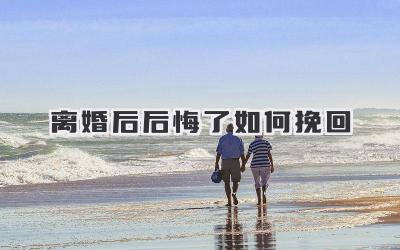 离婚后后悔了如何挽回