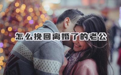 怎么挽回离婚了的老公