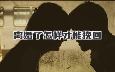 离婚了怎样才能挽回