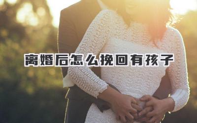 离婚后怎么挽回有孩子