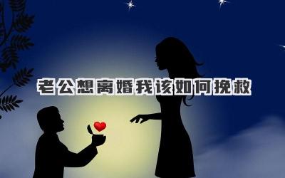 老公想离婚我该如何挽救