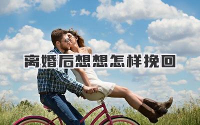 离婚后想想怎样挽回