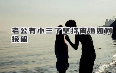 老公有小三了坚持离婚如何挽留