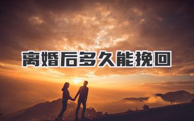 离婚后多久能挽回