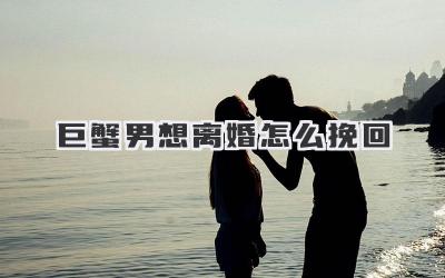 巨蟹男想离婚怎么挽回