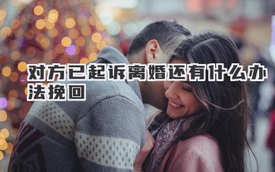 对方已起诉离婚还有什么办法挽回