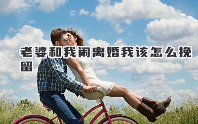 老婆和我闹离婚我该怎么挽留