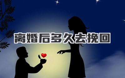 离婚后多久去挽回