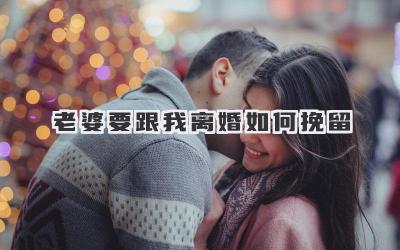 老婆要跟我离婚如何挽留