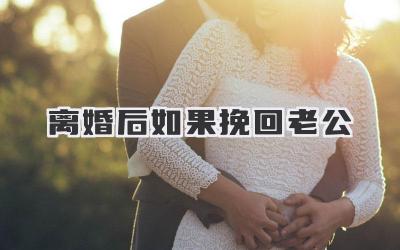 离婚后如果挽回老公