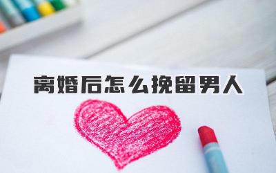 离婚后怎么挽留男人