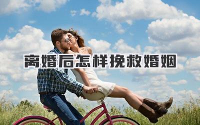 离婚后怎样挽救婚姻