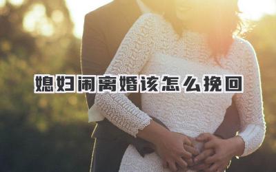 媳妇闹离婚该怎么挽回