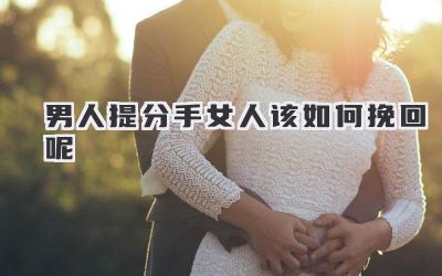 男人提分手女人该如何挽回呢