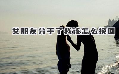 女朋友分手了我该怎么挽回