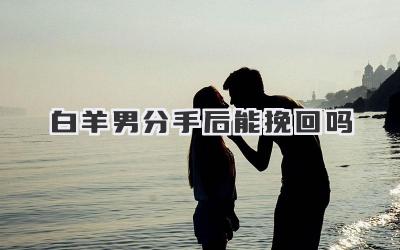 白羊男分手后能挽回吗