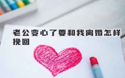 老公变心了要和我离婚怎样挽回