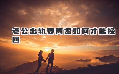 老公出轨要离婚如何才能挽回