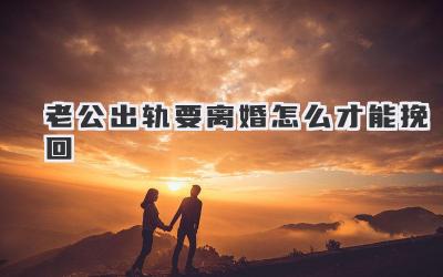 老公出轨要离婚怎么才能挽回