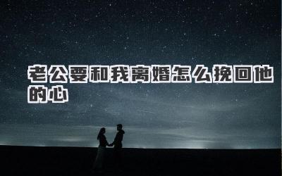 老公要和我离婚怎么挽回他的心