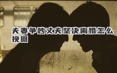 夫妻争吵丈夫坚决离婚怎么挽回