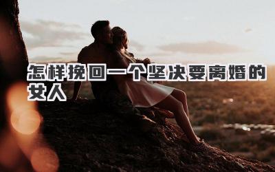 怎样挽回一个坚决要离婚的女人