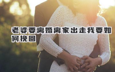 老婆要离婚离家出走我要如何挽回