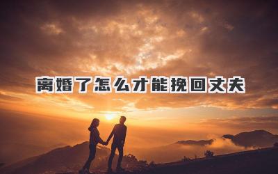 离婚了怎么才能挽回丈夫