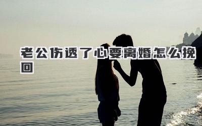 老公伤透了心要离婚怎么挽回